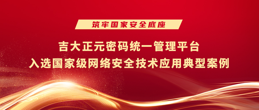 筑牢国家安全底座 | 吉大正元密码统一管理平台入选国家级网络安全技术应用典型案例